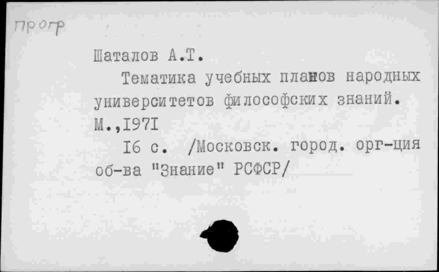 ﻿Шаталов А.Т.
Тематика учебных планов народных университетов философских знаний.
М.,1971
16 с. /Московок, город, орг-ция об-ва "Знание” РСФСР/